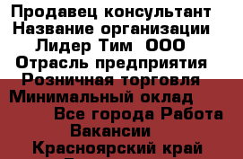 Продавец-консультант › Название организации ­ Лидер Тим, ООО › Отрасль предприятия ­ Розничная торговля › Минимальный оклад ­ 140 000 - Все города Работа » Вакансии   . Красноярский край,Бородино г.